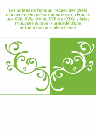 Les poëtes de l'amour : recueil des chefs d'oeuvre de la poésie amoureuse en France aux XVe, XVIe, XVIIe, XVIIIe et XIXe siècles