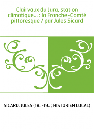 Clairvaux du Jura, station climatique... : la Franche-Comté pittoresque / par Jules Sicard