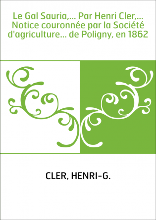 Le Gal Sauria,... Par Henri Cler,... Notice couronnée par la Société d'agriculture... de Poligny, en 1862