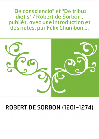 "De consciencia" et "De tribus dietis" / Robert de Sorbon , publiés, avec une introduction et des notes, par Félix Chambon,...