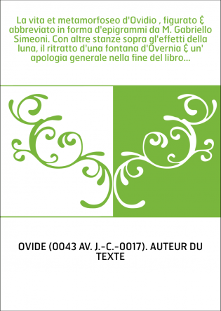 La vita et metamorfoseo d'Ovidio , figurato & abbreviato in forma d'epigrammi da M. Gabriello Simeoni. Con altre stanze sopra gl