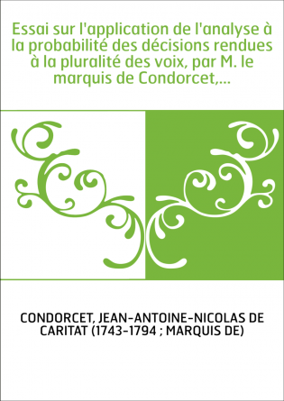 Essai sur l'application de l'analyse à la probabilité des décisions rendues à la pluralité des voix, par M. le marquis de Condor