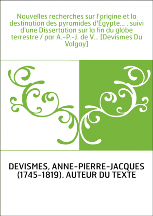 Nouvelles recherches sur l'origine et la destination des pyramides d'Égypte... , suivi d'une Dissertation sur la fin du globe te