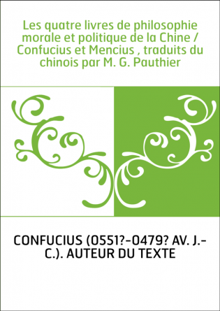 Les quatre livres de philosophie morale et politique de la Chine / Confucius et Mencius , traduits du chinois par M. G. Pauthier