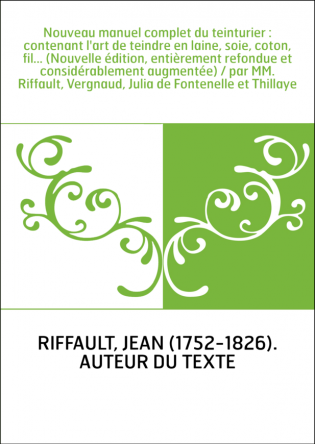 Nouveau manuel complet du teinturier : contenant l'art de teindre en laine, soie, coton, fil... (Nouvelle édition, entièrement r