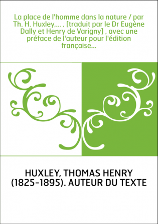 La place de l'homme dans la nature / par Th. H. Huxley,... , [traduit par le Dr Eugène Dally et Henry de Varigny] , avec une pré
