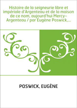 Histoire de la seigneurie libre et impériale d'Argenteau et de la maison de ce nom, aujourd'hui Mercy-Argenteau / par Eugène Pos