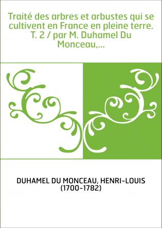 Traité des arbres et arbustes qui se cultivent en France en pleine terre. T. 2 / par M. Duhamel Du Monceau,...