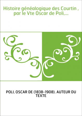 Histoire généalogique des Courtin , par le Vte Oscar de Poli,...