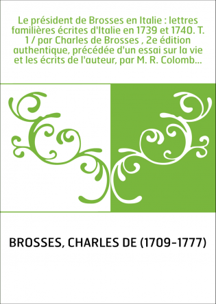 Le président de Brosses en Italie : lettres familières écrites d'Italie en 1739 et 1740. T. 1 / par Charles de Brosses , 2e édit