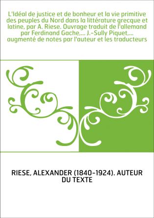 L'Idéal de justice et de bonheur et la vie primitive des peuples du Nord dans la littérature grecque et latine, par A. Riese. Ou