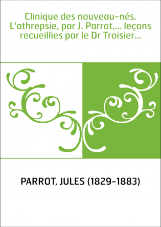 Clinique des nouveau-nés. L'athrepsie, par J. Parrot,... leçons recueillies par le Dr Troisier...