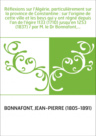 Réflexions sur l'Algérie, particulièrement sur la province de Constantine : sur l'origine de cette ville et les beys qui y ont r