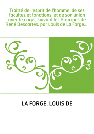 Traitté de l'esprit de l'homme, de ses facultez et fonctions, et de son union avec le corps, suivant les Principes de René Desca