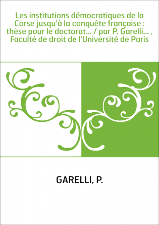 Les institutions démocratiques de la Corse jusqu'à la conquête française : thèse pour le doctorat... / par P. Garelli... , Facul