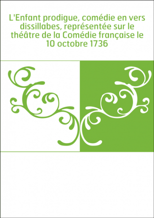 L'Enfant prodigue, comédie en vers dissillabes, représentée sur le théâtre de la Comédie française le 10 octobre 1736