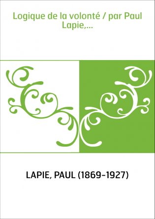 Logique de la volonté / par Paul Lapie,...