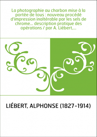 La photographie au charbon mise à la portée de tous : nouveau procédé d'impression inaltérable par les sels de chrome... descrip