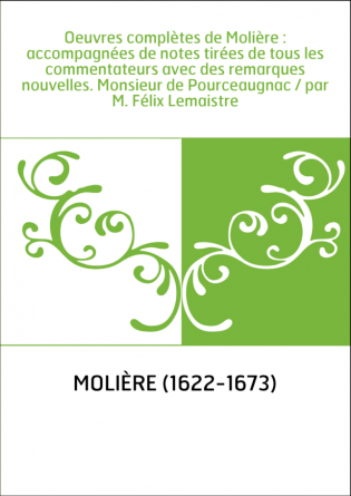 Oeuvres complètes de Molière : accompagnées de notes tirées de tous les commentateurs avec des remarques nouvelles. Monsieur de 