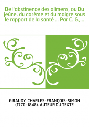 De l'abstinence des alimens, ou Du jeûne, du carême et du maigre sous le rapport de la santé ... Par C. G.,...