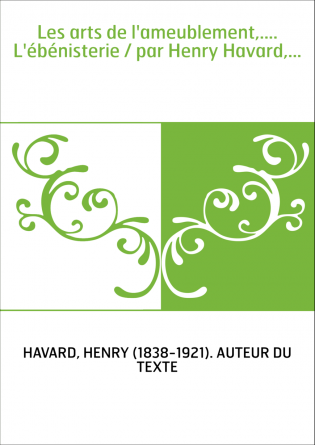 Les arts de l'ameublement,.... L'ébénisterie / par Henry Havard,...