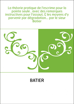 La théorie pratique de l'escrime pour la pointe seule , avec des remarques instructives pour l'assaut, & les moyens d'y parvenir