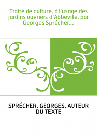 Traité de culture, à l'usage des jardins ouvriers d'Abbeville, par Georges Sprécher,...