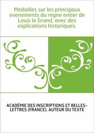 Medailles sur les principaux evenements du regne entier de Louis le Grand, avec des explications historiques.