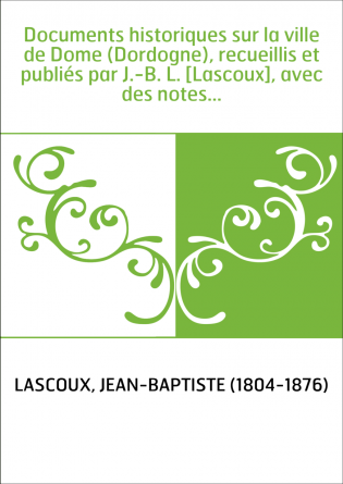 Documents historiques sur la ville de Dome (Dordogne), recueillis et publiés par J.-B. L. [Lascoux], avec des notes...