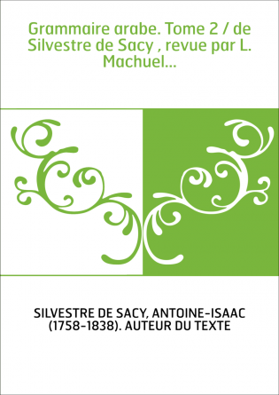 Grammaire arabe. Tome 2 / de Silvestre de Sacy , revue par L. Machuel...