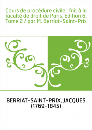 Cours de procédure civile : fait à la faculté de droit de Paris. Edition 6,Tome 2 / par M. Berriat-Saint-Prix