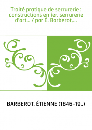 Traité pratique de serrurerie : constructions en fer, serrurerie d'art... / par É. Barberot,...