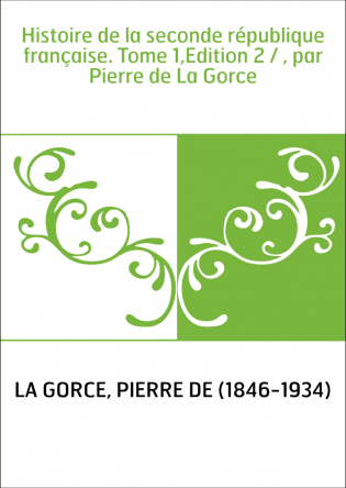 Histoire de la seconde république française. Tome 1,Edition 2 / , par Pierre de La Gorce
