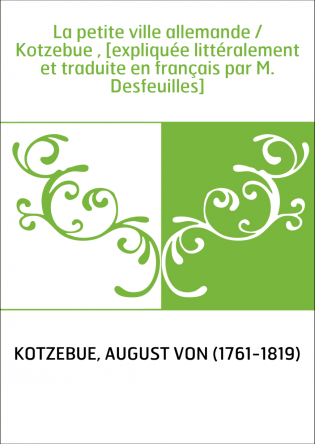 La petite ville allemande / Kotzebue , [expliquée littéralement et traduite en français par M. Desfeuilles]