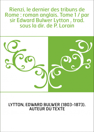 Rienzi, le dernier des tribuns de Rome : roman anglais. Tome 1 / par sir Edward Bulwer Lytton , trad. sous la dir. de P. Lorain