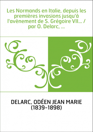 Les Normands en Italie, depuis les premières invasions jusqu'à l'avènement de S. Grégoire VII... / par O. Delarc, ...