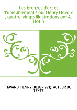 Les bronzes d'art et d'ameublement / par Henry Havard , quatre-vingts illustrations par A. Hotin