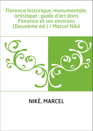 Florence historique, monumentale, artistique : guide d'art dans Florence et ses environs (Deuxième éd.) / Marcel Niké