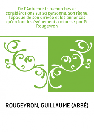 De l'Antechrist : recherches et considérations sur sa personne, son règne, l'époque de son arrivée et les annonces qu'en font le