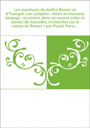 Les aventures de maître Renart et d'Ysengrin son compère : mises en nouveau langage, racontées dans un nouvel ordre et suivies d