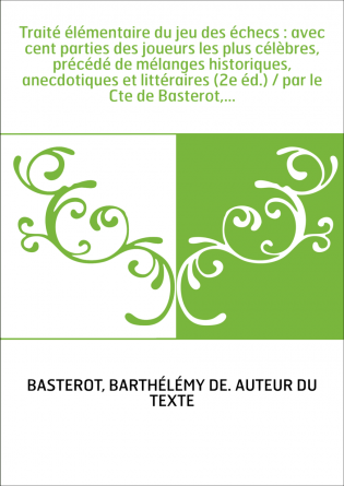 Traité élémentaire du jeu des échecs : avec cent parties des joueurs les plus célèbres, précédé de mélanges historiques, anecdot