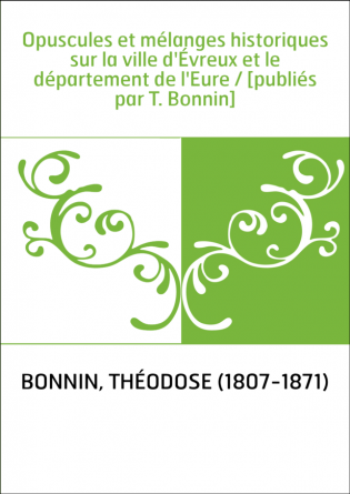Opuscules et mélanges historiques sur la ville d'Évreux et le département de l'Eure / [publiés par T. Bonnin]