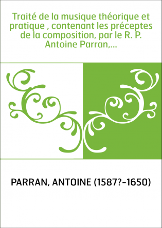 Traité de la musique théorique et pratique , contenant les préceptes de la composition, par le R. P. Antoine Parran,...