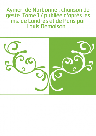 Aymeri de Narbonne : chanson de geste. Tome 1 / publiée d'après les ms. de Londres et de Paris par Louis Demaison...