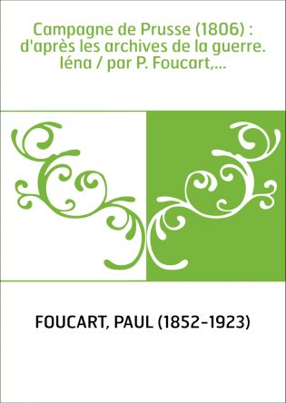 Campagne de Prusse (1806) : d'après les archives de la guerre. Iéna / par P. Foucart,...