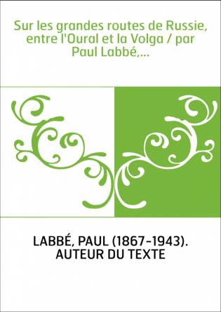 Sur les grandes routes de Russie, entre l'Oural et la Volga / par Paul Labbé,...