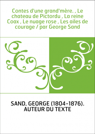 Contes d'une grand'mère. , Le chateau de Pictordu , La reine Coax , Le nuage rose , Les ailes de courage / par George Sand