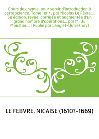 Cours de chymie, pour servir d'introduction à cette science. Tome 1er / , par Nicolas Le Fèvre,... 5e édition, revue, corrigée e