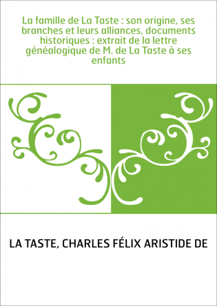 La famille de La Taste : son origine, ses branches et leurs alliances, documents historiques : extrait de la lettre généalogique