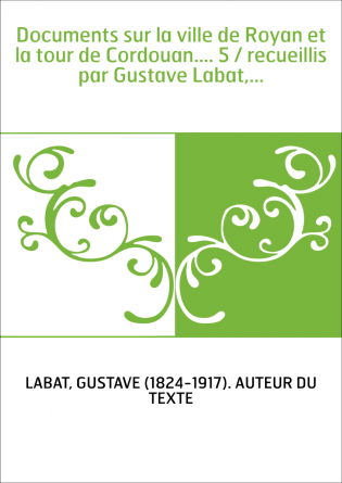 Documents sur la ville de Royan et la tour de Cordouan.... 5 / recueillis par Gustave Labat,...